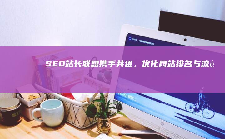 SEO站长联盟：携手共进，优化网站排名与流量增长指南