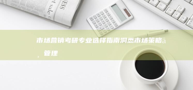 市场营销考研专业选择指南：洞悉市场策略与管理方向