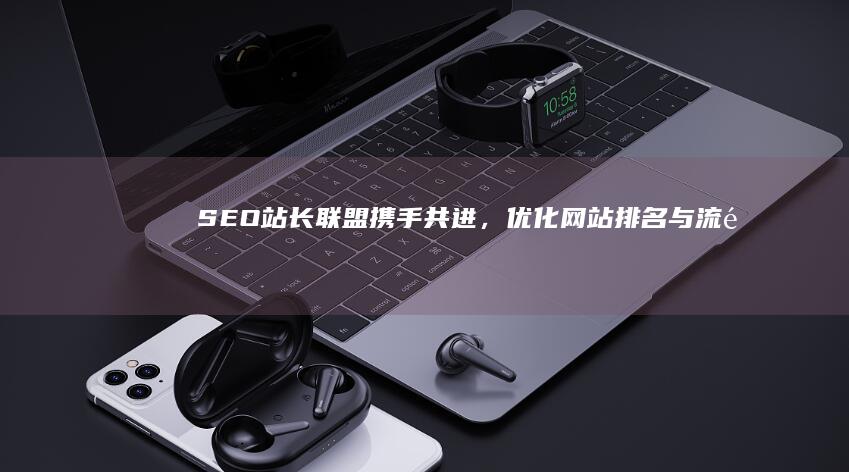 SEO站长联盟：携手共进，优化网站排名与流量增长指南